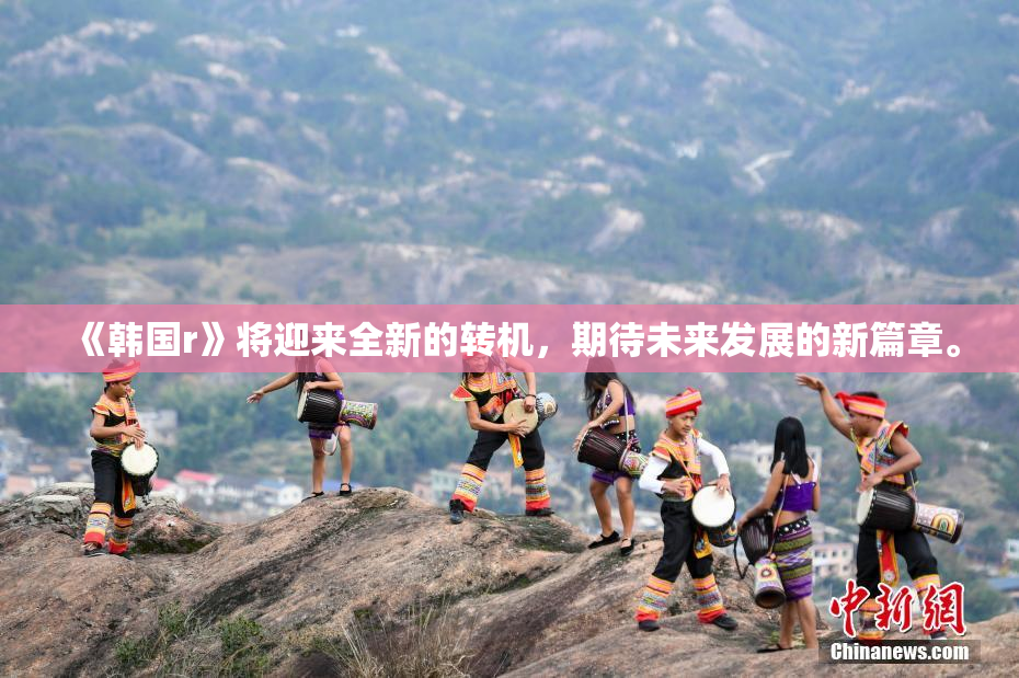《韩国r》将迎来全新的转机，期待未来发展的新篇章。