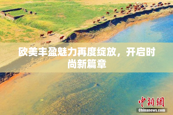 欧美丰盈魅力再度绽放，开启时尚新篇章