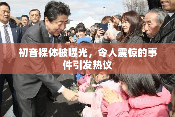 初音裸体被曝光，令人震惊的事件引发热议