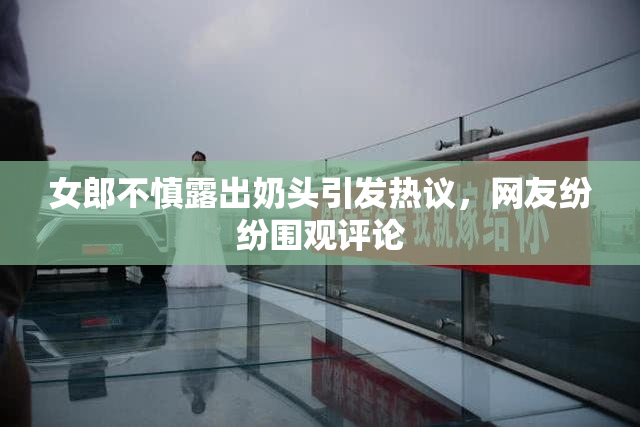 女郎不慎露出奶头引发热议，网友纷纷围观评论