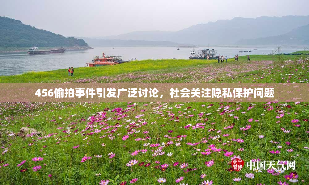 456偷拍事件引发广泛讨论，社会关注隐私保护问题