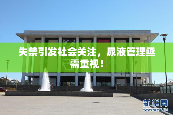 失禁引发社会关注，尿液管理亟需重视！