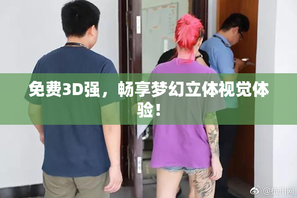 免费3D强，畅享梦幻立体视觉体验！