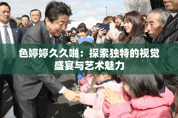 色婷婷久久啪：探索独特的视觉盛宴与艺术魅力