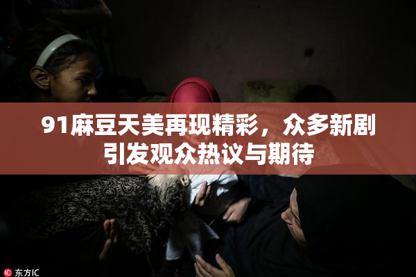 91麻豆天美再现精彩，众多新剧引发观众热议与期待
