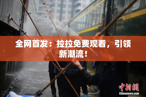 全网首发：拉拉免费观看，引领新潮流！
