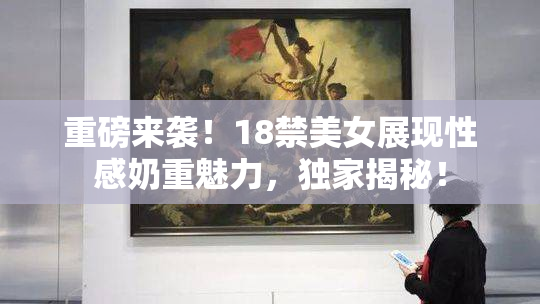 重磅来袭！18禁美女展现性感奶重魅力，独家揭秘！