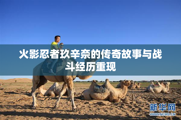 火影忍者玖辛奈的传奇故事与战斗经历重现