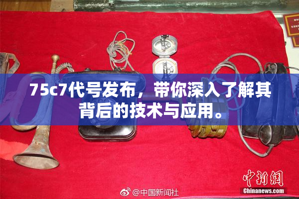 75c7代号发布，带你深入了解其背后的技术与应用。