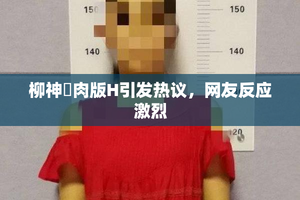 柳神婬肉版H引发热议，网友反应激烈