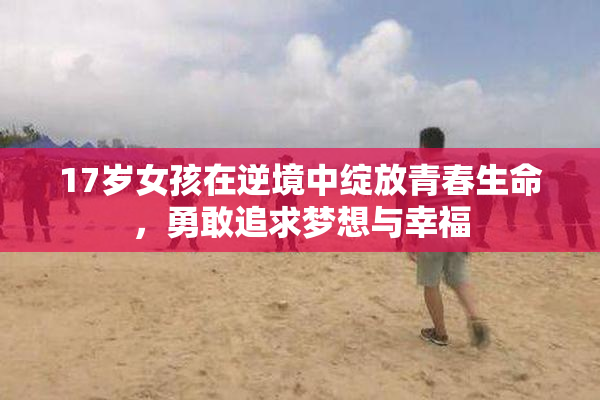 17岁女孩在逆境中绽放青春生命，勇敢追求梦想与幸福