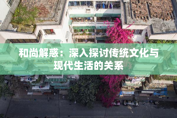 和尚解惑：深入探讨传统文化与现代生活的关系
