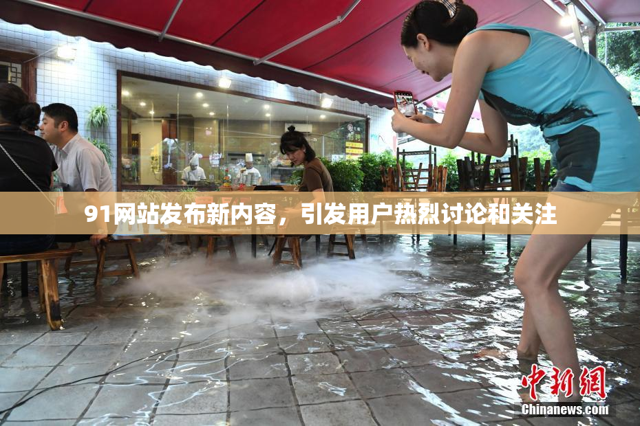 91网站发布新内容，引发用户热烈讨论和关注