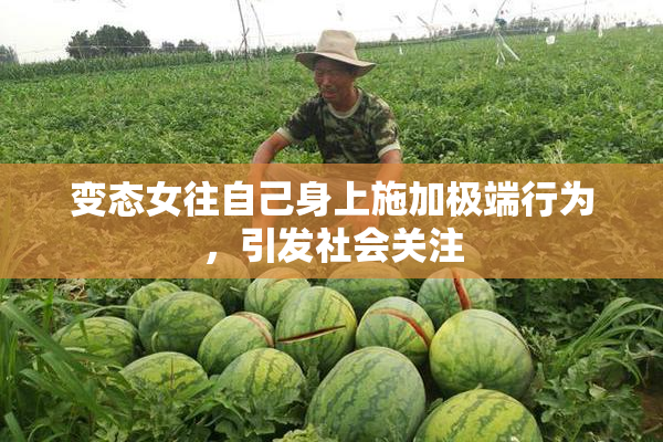 变态女往自己身上施加极端行为，引发社会关注