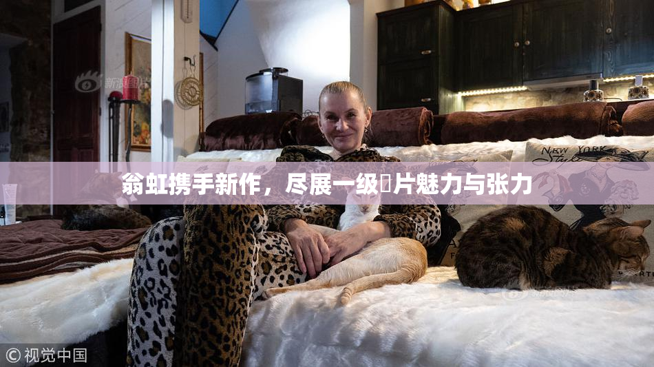翁虹携手新作，尽展一级婬片魅力与张力