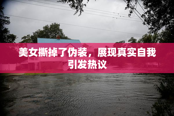 美女撕掉了伪装，展现真实自我引发热议