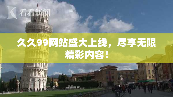 久久99网站盛大上线，尽享无限精彩内容！