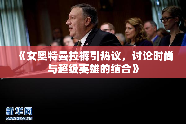 《女奥特曼拉裤引热议，讨论时尚与超级英雄的结合》