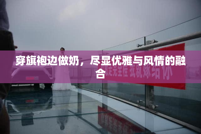 穿旗袍边做奶，尽显优雅与风情的融合