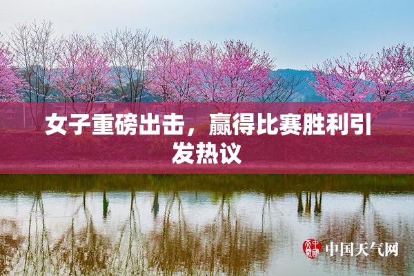 女子重磅出击，赢得比赛胜利引发热议