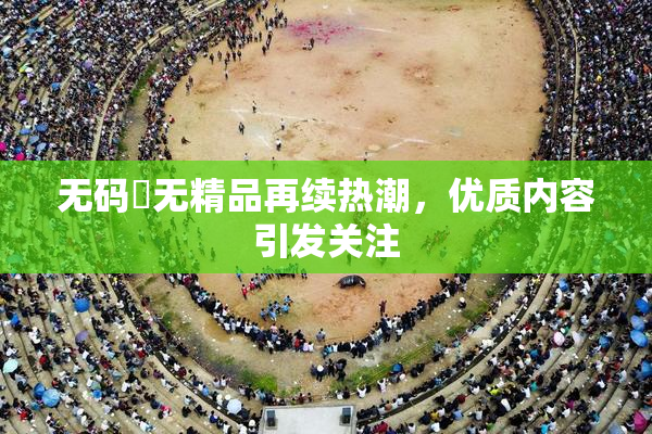 无码囯无精品再续热潮，优质内容引发关注