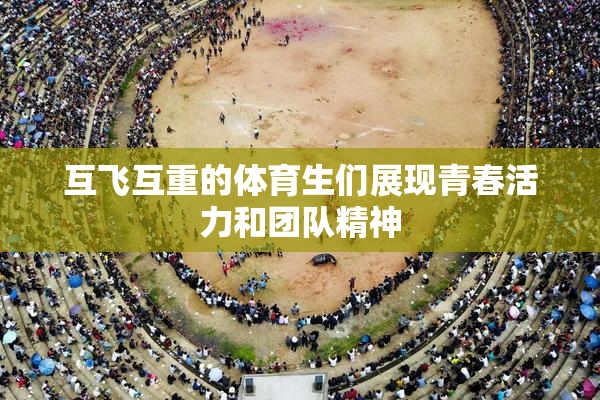 互飞互重的体育生们展现青春活力和团队精神