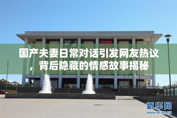 国产夫妻日常对话引发网友热议，背后隐藏的情感故事揭秘