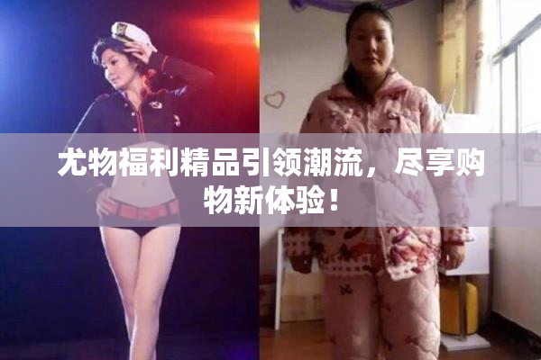 尤物福利精品引领潮流，尽享购物新体验！