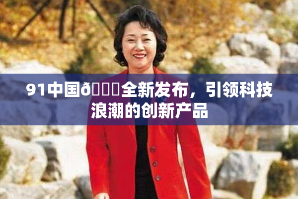 91中国🍆全新发布，引领科技浪潮的创新产品