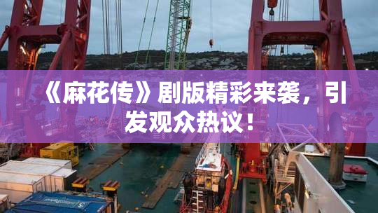 《麻花传》剧版精彩来袭，引发观众热议！