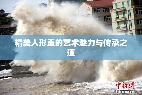 精美人形壶的艺术魅力与传承之道