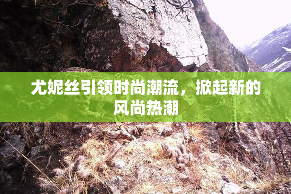 尤妮丝引领时尚潮流，掀起新的风尚热潮