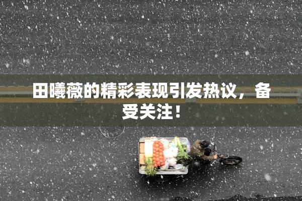 田曦薇的精彩表现引发热议，备受关注！