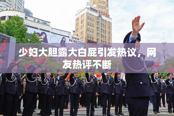 少妇大胆露大白屁引发热议，网友热评不断
