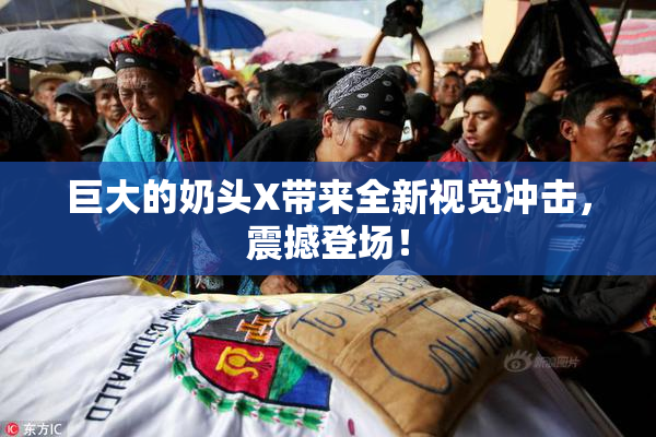 巨大的奶头X带来全新视觉冲击，震撼登场！