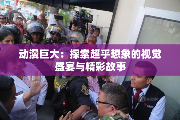 动漫巨大：探索超乎想象的视觉盛宴与精彩故事