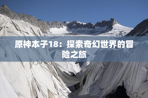 原神本子18：探索奇幻世界的冒险之旅