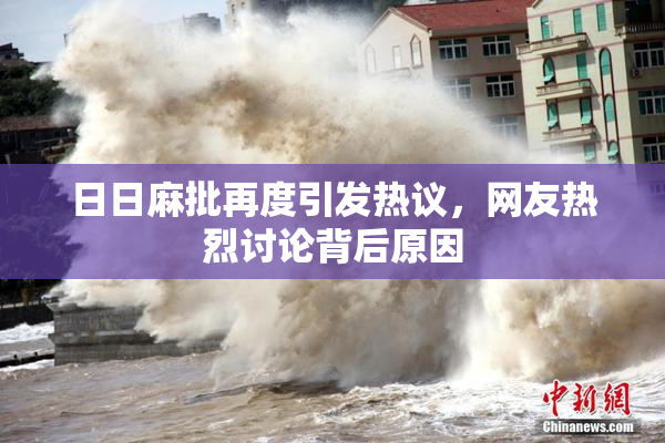 日日麻批再度引发热议，网友热烈讨论背后原因
