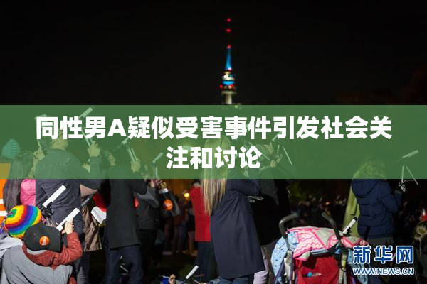 同性男A疑似受害事件引发社会关注和讨论