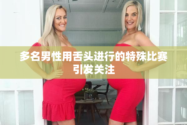 多名男性用舌头进行的特殊比赛引发关注