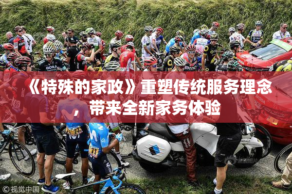 《特殊的家政》重塑传统服务理念，带来全新家务体验