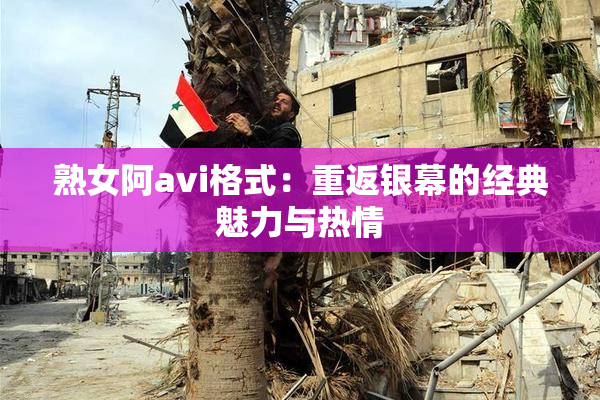 熟女阿avi格式：重返银幕的经典魅力与热情