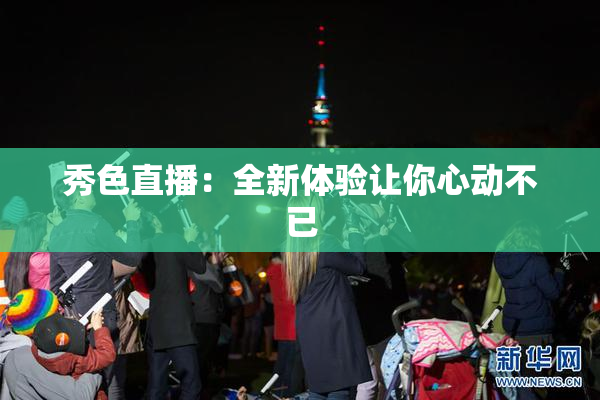 秀色直播：全新体验让你心动不已