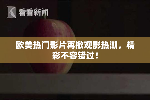 欧美热门影片再掀观影热潮，精彩不容错过！