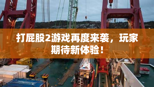 打屁股2游戏再度来袭，玩家期待新体验！