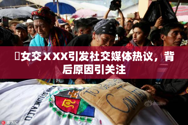 乣女交ⅩXX引发社交媒体热议，背后原因引关注