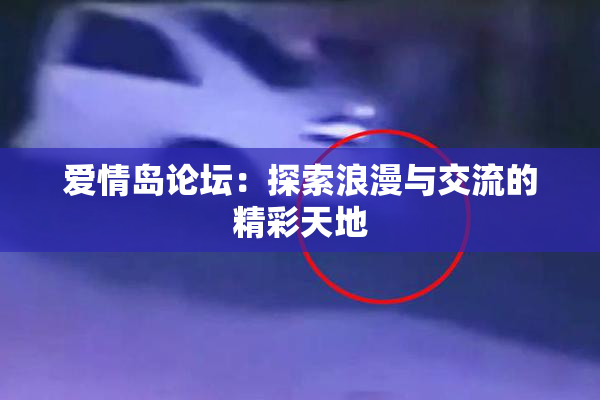 爱情岛论坛：探索浪漫与交流的精彩天地