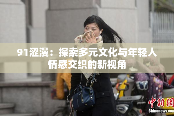 91涩漫：探索多元文化与年轻人情感交织的新视角