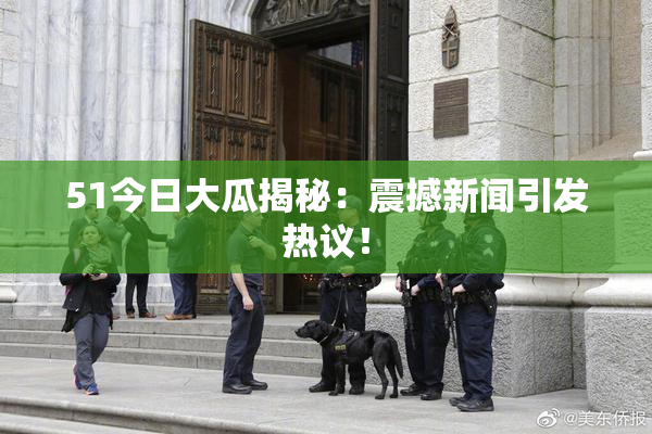 51今日大瓜揭秘：震撼新闻引发热议！