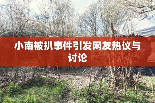 小南被扒事件引发网友热议与讨论